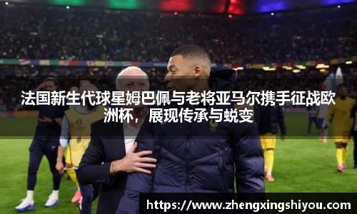 法国新生代球星姆巴佩与老将亚马尔携手征战欧洲杯，展现传承与蜕变