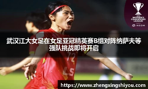 武汉江大女足在女足亚冠精英赛B组对阵纳萨夫等强队挑战即将开启