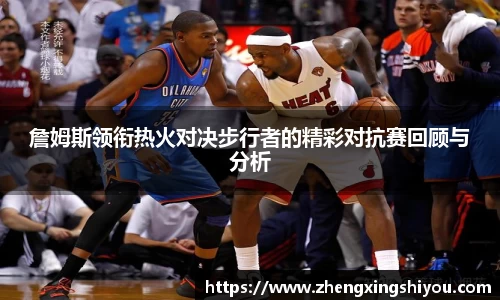 詹姆斯领衔热火对决步行者的精彩对抗赛回顾与分析